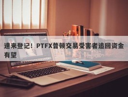 速来登记！PTFX普顿交易受害者追回资金有望