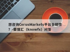 想咨询CerusMarkets平台合规性？-要懂汇（knowfx）问答