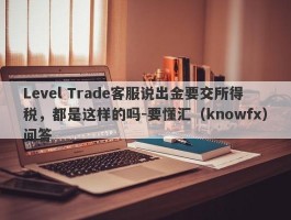 Level Trade客服说出金要交所得税，都是这样的吗-要懂汇（knowfx）问答