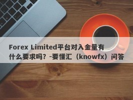 Forex Limited平台对入金量有什么要求吗？-要懂汇（knowfx）问答