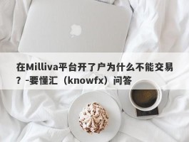 在Milliva平台开了户为什么不能交易？-要懂汇（knowfx）问答