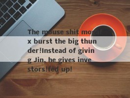 The mouse shit mogafx burst the big thunder!Instead of giving Jin, he gives investors!fed up!