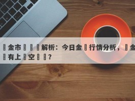 黃金市場熱點解析：今日金價行情分析，黃金還有上漲空間嗎？