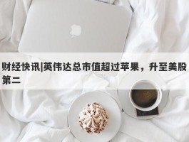 财经快讯|英伟达总市值超过苹果，升至美股第二