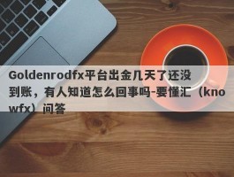 Goldenrodfx平台出金几天了还没到账，有人知道怎么回事吗-要懂汇（knowfx）问答