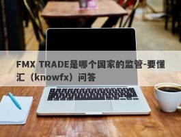 FMX TRADE是哪个国家的监管-要懂汇（knowfx）问答