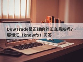 DowTrade是正规的外汇交易所吗？-要懂汇（knowfx）问答