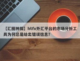 【汇圈神探】htfx外汇平台的市场分析工具为何总是给出错误信息？