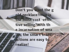 Don't you want the gold necklace?How is the most cost -effective selling?With the incarnation of wealth, the smart transactions are easy to realize!