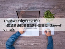 Trustworthyfxplatform交易商还能做交易吗-要懂汇（knowfx）问答