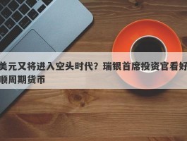 美元又将进入空头时代？瑞银首席投资官看好顺周期货币