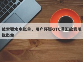 被索要水电账单，用户怀疑GTC泽汇故意阻拦出金