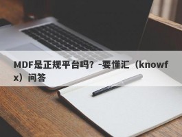 MDF是正规平台吗？-要懂汇（knowfx）问答