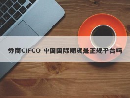 券商CIFCO 中国国际期货是正规平台吗