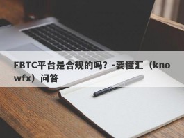 FBTC平台是合规的吗？-要懂汇（knowfx）问答