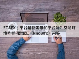 FTSFX​平台是新出来的平台吗？交易环境咋样-要懂汇（knowfx）问答