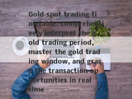 Gold spot trading timetable: comprehensively interpret the gold trading period, master the gold trading window, and grasp the transaction opportunities in real time