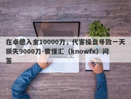 在卓德入金10000刀，代客操盘导致一天损失9000刀-要懂汇（knowfx）问答