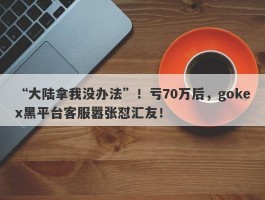 “大陆拿我没办法”！亏70万后，gokex黑平台客服嚣张怼汇友！