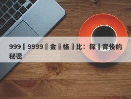 999與9999黃金價格對比：探尋背後的秘密