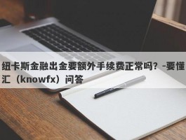 纽卡斯金融出金要额外手续费正常吗？-要懂汇（knowfx）问答