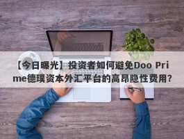 【今日曝光】投资者如何避免Doo Prime德璞资本外汇平台的高昂隐性费用？