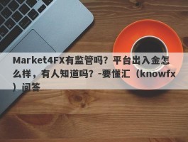 Market4FX有监管吗？平台出入金怎么样，有人知道吗？-要懂汇（knowfx）问答