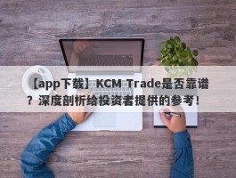 【app下载】KCM Trade是否靠谱？深度剖析给投资者提供的参考！