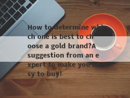 How to determine which one is best to choose a gold brand?A suggestion from an expert to make you easy to buy!