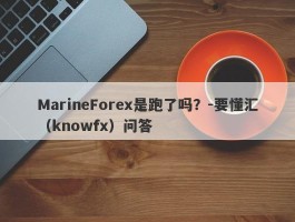 MarineForex是跑了吗？-要懂汇（knowfx）问答