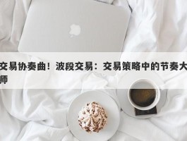 交易协奏曲！波段交易：交易策略中的节奏大师