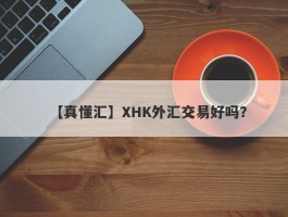 【真懂汇】XHK外汇交易好吗？
