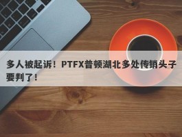 多人被起诉！PTFX普顿湖北多处传销头子要判了！