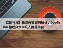 【汇圈神探】投资失败案例解析，DooPrime德璞资本的坑人内幕揭秘！