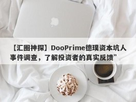 【汇圈神探】DooPrime德璞资本坑人事件调查，了解投资者的真实反馈”