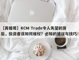 【真相哥】KCM Trade令人失望的背后，投资者该如何维权？必知的建议与技巧！