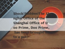 Shock!Sudden!The Shanghai Office of the Shanghai Office of Doo Prime, Doo Prime, has been brought into a pot!