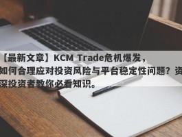 【最新文章】KCM Trade危机爆发，如何合理应对投资风险与平台稳定性问题？资深投资者教你必看知识。