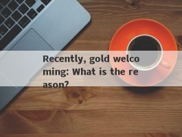 Recently, gold welcoming: What is the reason?