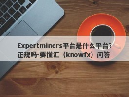 Expertminers平台是什么平台？正规吗-要懂汇（knowfx）问答