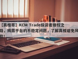 【真相哥】KCM Trade投资者维权之路，揭露平台的不稳定问题，了解真相避免风险！