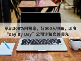 承诺300%回报率，超500人被骗，印度“Day By Day”公司诈骗套路曝光