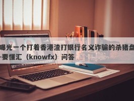 曝光一个打着香港渣打银行名义诈骗的杀猪盘-要懂汇（knowfx）问答