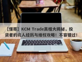 【懂哥】KCM Trade真相大揭秘，投资者的坑人经历与维权攻略！不容错过！