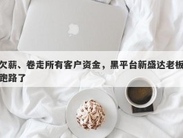 欠薪、卷走所有客户资金，黑平台新盛达老板跑路了