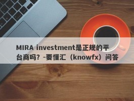 MIRA investment是正规的平台商吗？-要懂汇（knowfx）问答