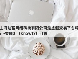 上海勋富网络科技有限公司是虚假交易平台吗？-要懂汇（knowfx）问答