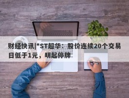 财经快讯|*ST超华：股价连续20个交易日低于1元，明起停牌