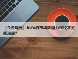 【今日曝光】htfx的市场数据为何经常更新滞后？