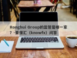 Ronghui Group的监管是哪一家？-要懂汇（knowfx）问答